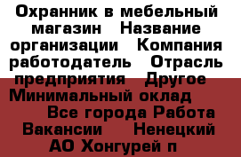 Охранник в мебельный магазин › Название организации ­ Компания-работодатель › Отрасль предприятия ­ Другое › Минимальный оклад ­ 50 000 - Все города Работа » Вакансии   . Ненецкий АО,Хонгурей п.